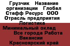 Грузчик › Название организации ­ Глобал Стафф Ресурс, ООО › Отрасль предприятия ­ Логистика › Минимальный оклад ­ 25 000 - Все города Работа » Вакансии   . Красноярский край,Бородино г.